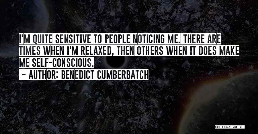 Benedict Cumberbatch Quotes: I'm Quite Sensitive To People Noticing Me. There Are Times When I'm Relaxed, Then Others When It Does Make Me