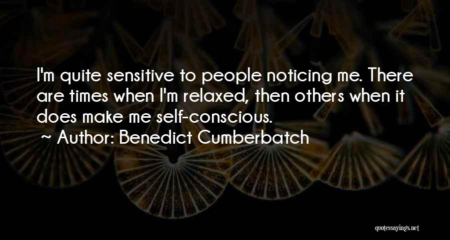 Benedict Cumberbatch Quotes: I'm Quite Sensitive To People Noticing Me. There Are Times When I'm Relaxed, Then Others When It Does Make Me