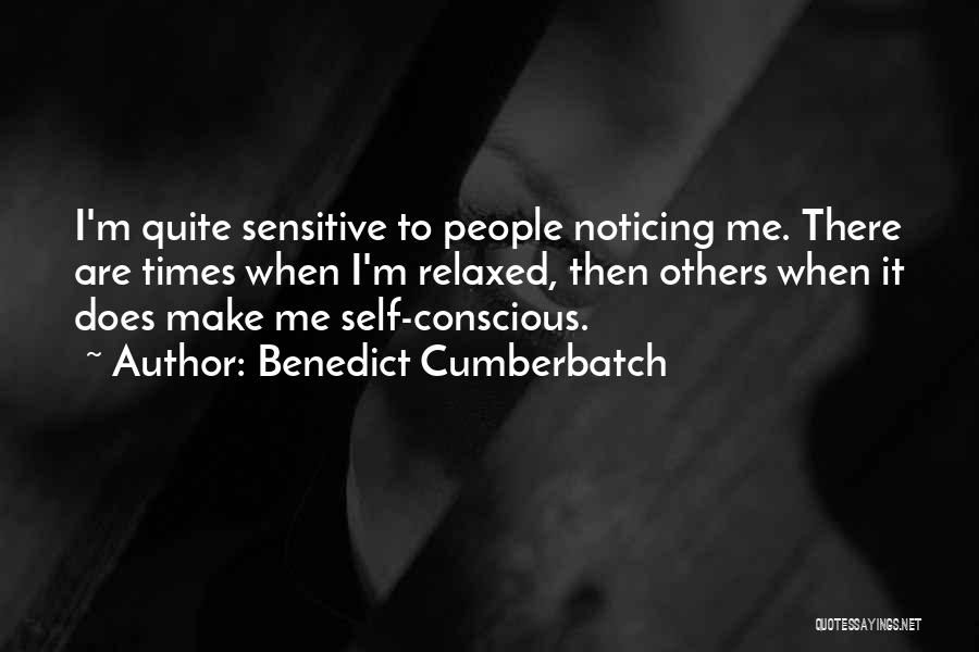 Benedict Cumberbatch Quotes: I'm Quite Sensitive To People Noticing Me. There Are Times When I'm Relaxed, Then Others When It Does Make Me