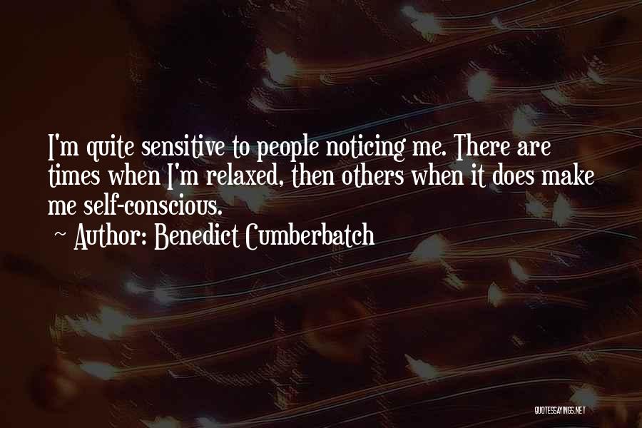 Benedict Cumberbatch Quotes: I'm Quite Sensitive To People Noticing Me. There Are Times When I'm Relaxed, Then Others When It Does Make Me