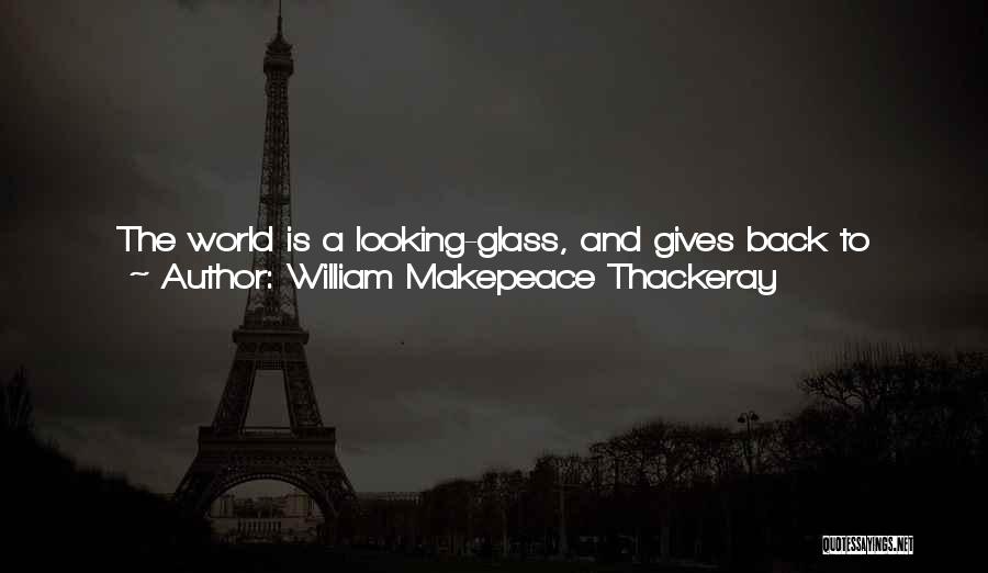 William Makepeace Thackeray Quotes: The World Is A Looking-glass, And Gives Back To Every Man The Reflection Of His Own Face. Frown At It,