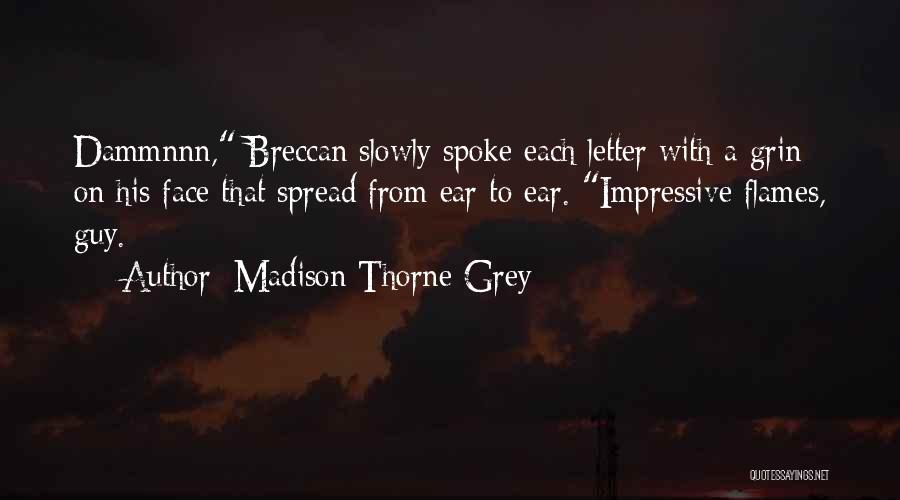 Madison Thorne Grey Quotes: Dammnnn, Breccan Slowly Spoke Each Letter With A Grin On His Face That Spread From Ear To Ear. Impressive Flames,