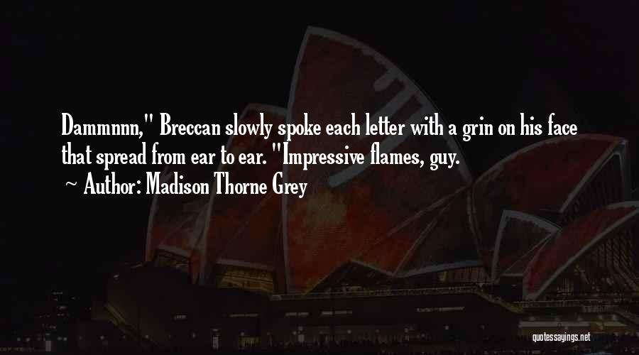 Madison Thorne Grey Quotes: Dammnnn, Breccan Slowly Spoke Each Letter With A Grin On His Face That Spread From Ear To Ear. Impressive Flames,