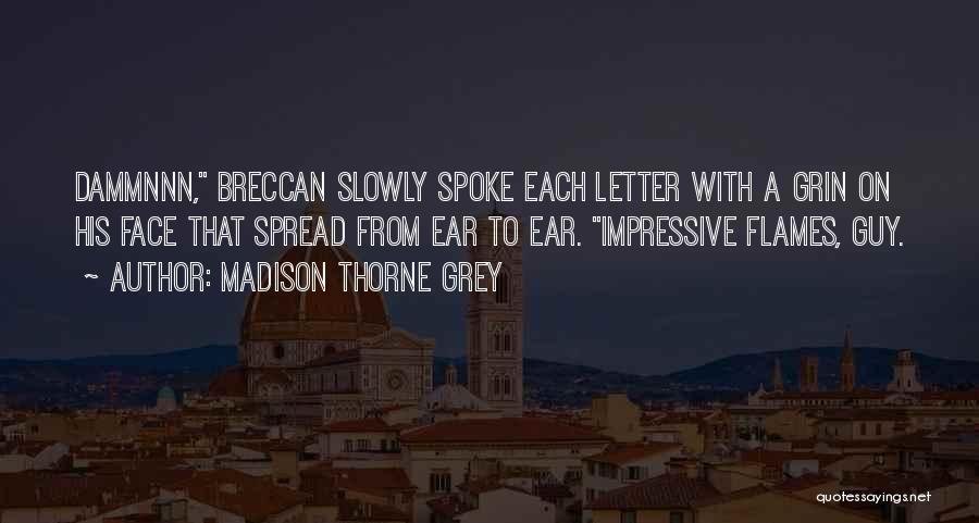 Madison Thorne Grey Quotes: Dammnnn, Breccan Slowly Spoke Each Letter With A Grin On His Face That Spread From Ear To Ear. Impressive Flames,