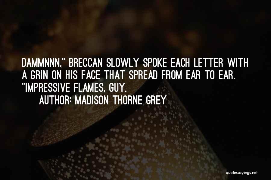 Madison Thorne Grey Quotes: Dammnnn, Breccan Slowly Spoke Each Letter With A Grin On His Face That Spread From Ear To Ear. Impressive Flames,