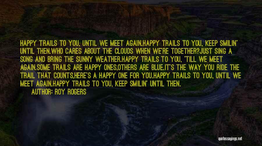 Roy Rogers Quotes: Happy Trails To You, Until We Meet Again.happy Trails To You, Keep Smilin' Until Then.who Cares About The Clouds When