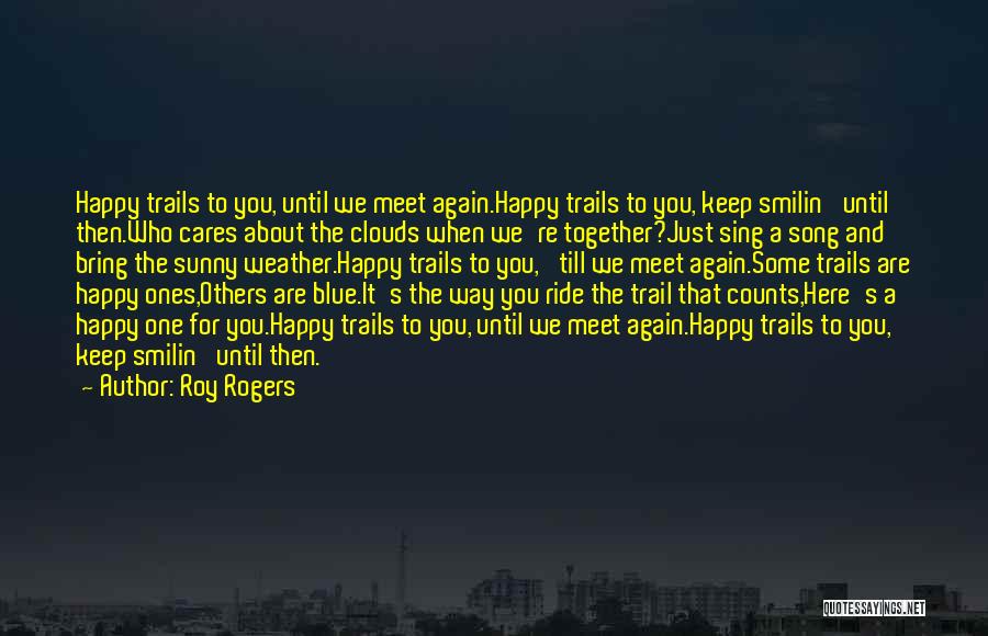Roy Rogers Quotes: Happy Trails To You, Until We Meet Again.happy Trails To You, Keep Smilin' Until Then.who Cares About The Clouds When