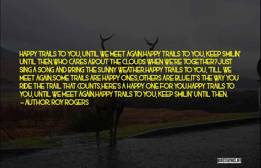 Roy Rogers Quotes: Happy Trails To You, Until We Meet Again.happy Trails To You, Keep Smilin' Until Then.who Cares About The Clouds When