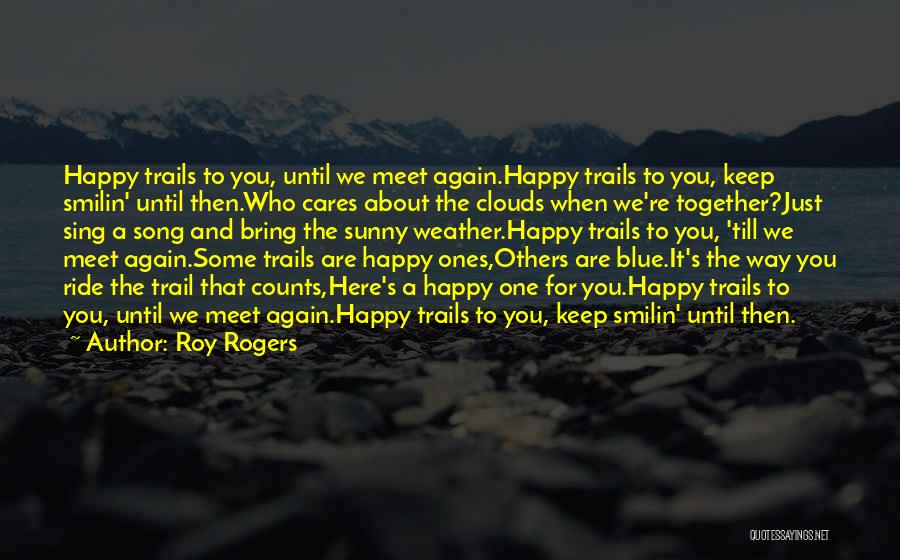 Roy Rogers Quotes: Happy Trails To You, Until We Meet Again.happy Trails To You, Keep Smilin' Until Then.who Cares About The Clouds When