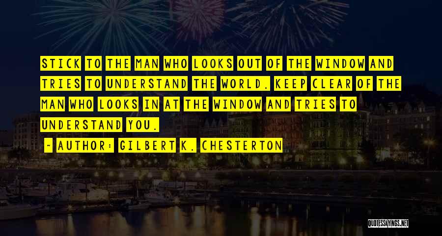 Gilbert K. Chesterton Quotes: Stick To The Man Who Looks Out Of The Window And Tries To Understand The World. Keep Clear Of The