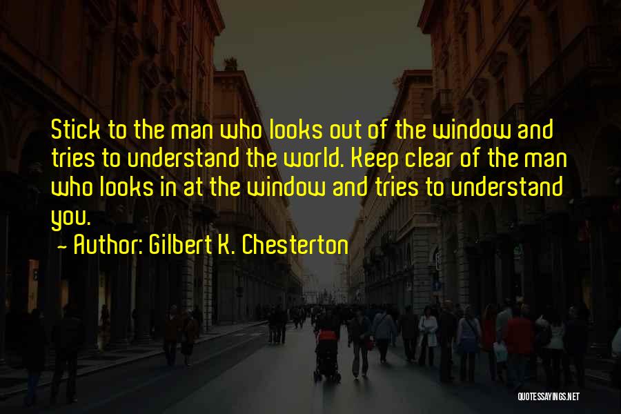 Gilbert K. Chesterton Quotes: Stick To The Man Who Looks Out Of The Window And Tries To Understand The World. Keep Clear Of The