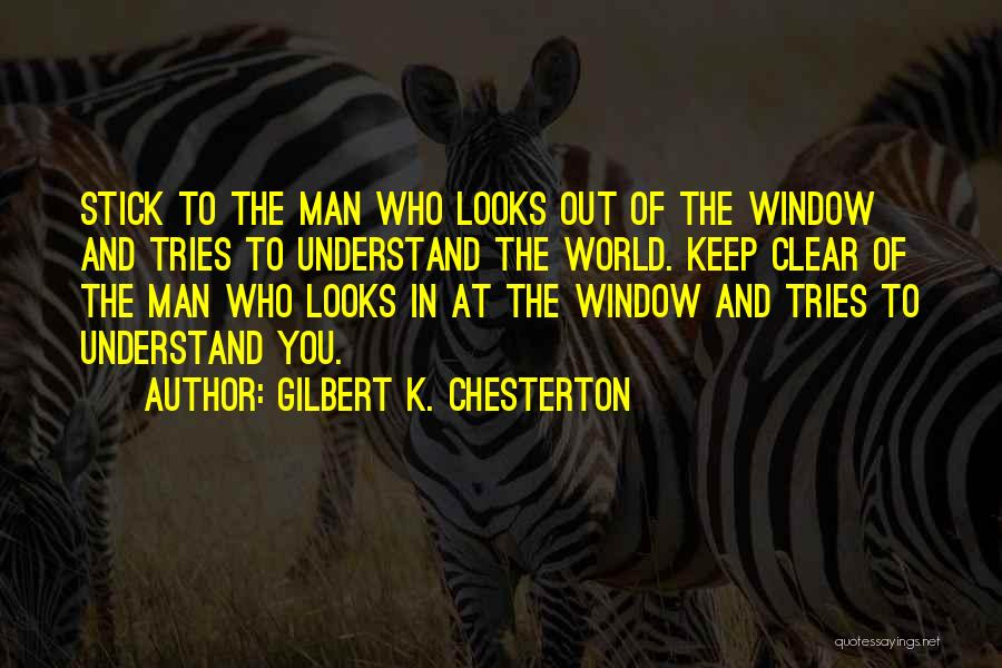 Gilbert K. Chesterton Quotes: Stick To The Man Who Looks Out Of The Window And Tries To Understand The World. Keep Clear Of The