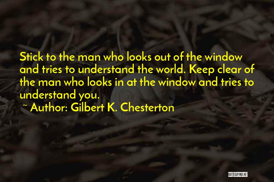 Gilbert K. Chesterton Quotes: Stick To The Man Who Looks Out Of The Window And Tries To Understand The World. Keep Clear Of The