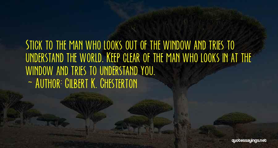 Gilbert K. Chesterton Quotes: Stick To The Man Who Looks Out Of The Window And Tries To Understand The World. Keep Clear Of The