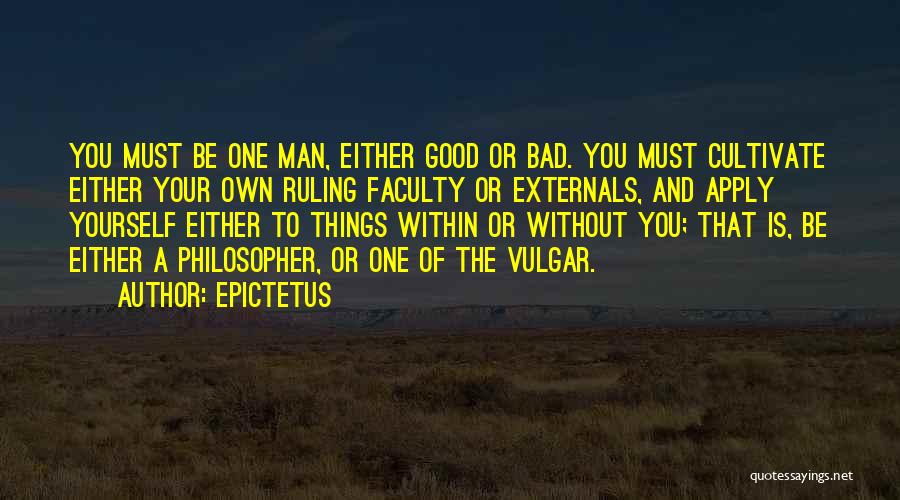 Epictetus Quotes: You Must Be One Man, Either Good Or Bad. You Must Cultivate Either Your Own Ruling Faculty Or Externals, And