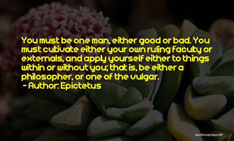 Epictetus Quotes: You Must Be One Man, Either Good Or Bad. You Must Cultivate Either Your Own Ruling Faculty Or Externals, And