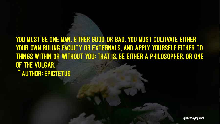 Epictetus Quotes: You Must Be One Man, Either Good Or Bad. You Must Cultivate Either Your Own Ruling Faculty Or Externals, And