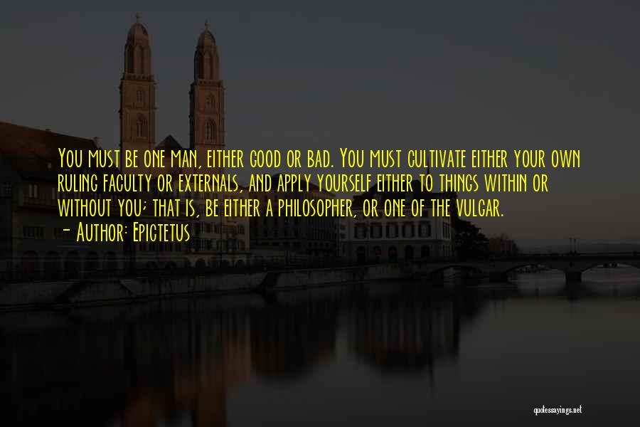 Epictetus Quotes: You Must Be One Man, Either Good Or Bad. You Must Cultivate Either Your Own Ruling Faculty Or Externals, And