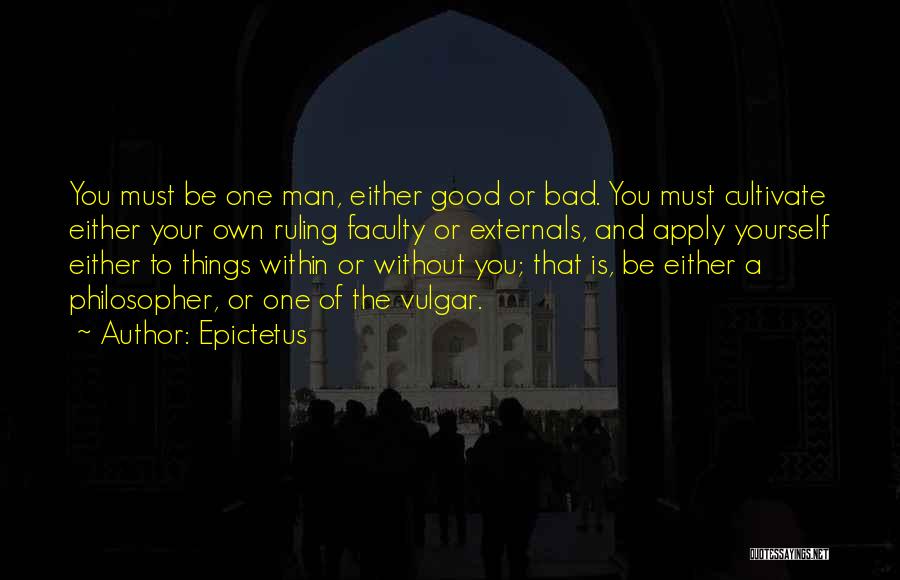 Epictetus Quotes: You Must Be One Man, Either Good Or Bad. You Must Cultivate Either Your Own Ruling Faculty Or Externals, And
