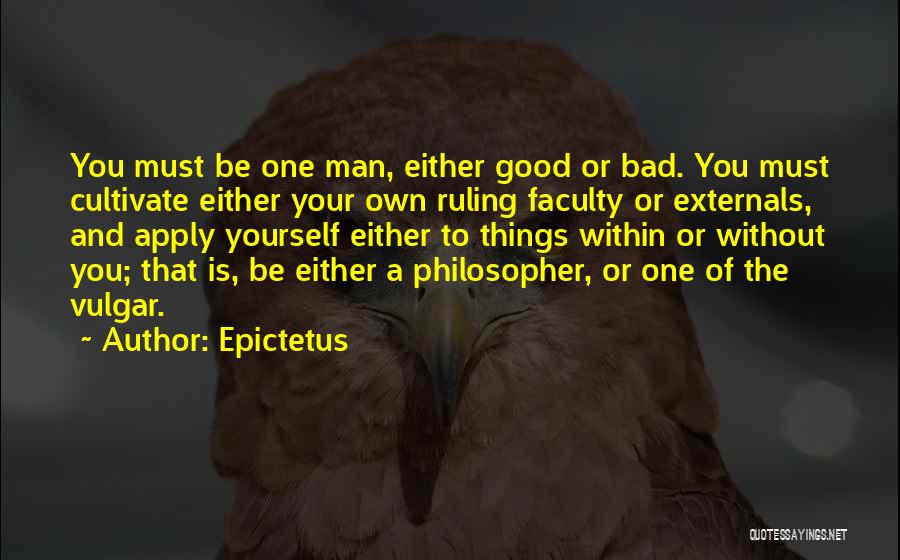 Epictetus Quotes: You Must Be One Man, Either Good Or Bad. You Must Cultivate Either Your Own Ruling Faculty Or Externals, And