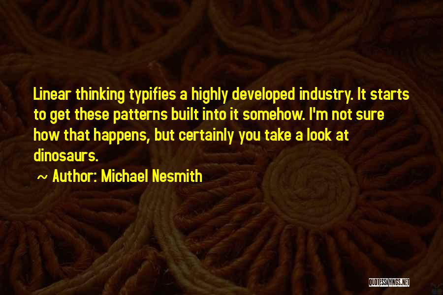 Michael Nesmith Quotes: Linear Thinking Typifies A Highly Developed Industry. It Starts To Get These Patterns Built Into It Somehow. I'm Not Sure