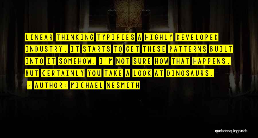 Michael Nesmith Quotes: Linear Thinking Typifies A Highly Developed Industry. It Starts To Get These Patterns Built Into It Somehow. I'm Not Sure