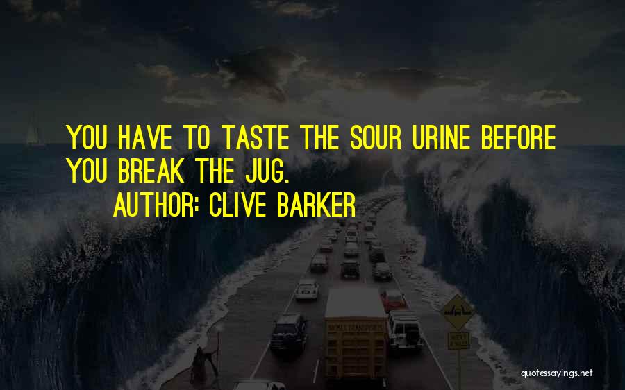 Clive Barker Quotes: You Have To Taste The Sour Urine Before You Break The Jug.