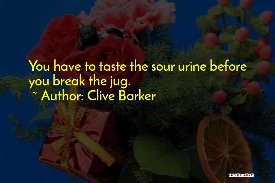 Clive Barker Quotes: You Have To Taste The Sour Urine Before You Break The Jug.