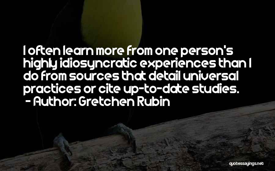 Gretchen Rubin Quotes: I Often Learn More From One Person's Highly Idiosyncratic Experiences Than I Do From Sources That Detail Universal Practices Or