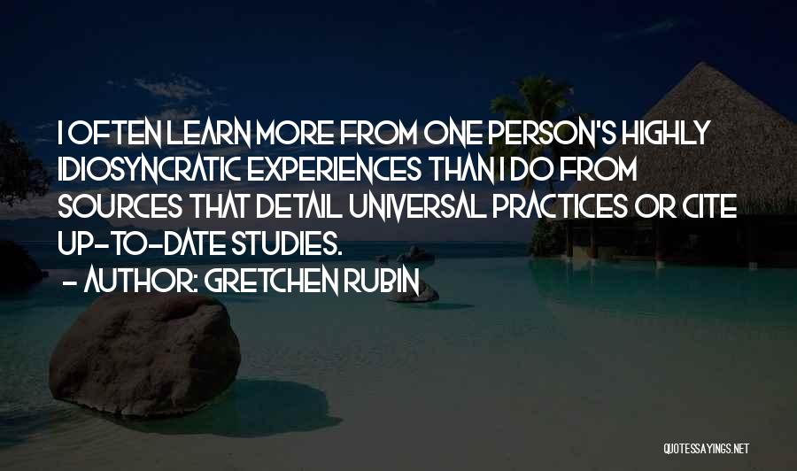 Gretchen Rubin Quotes: I Often Learn More From One Person's Highly Idiosyncratic Experiences Than I Do From Sources That Detail Universal Practices Or