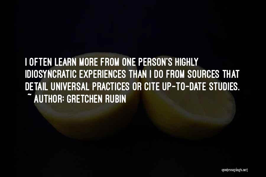 Gretchen Rubin Quotes: I Often Learn More From One Person's Highly Idiosyncratic Experiences Than I Do From Sources That Detail Universal Practices Or