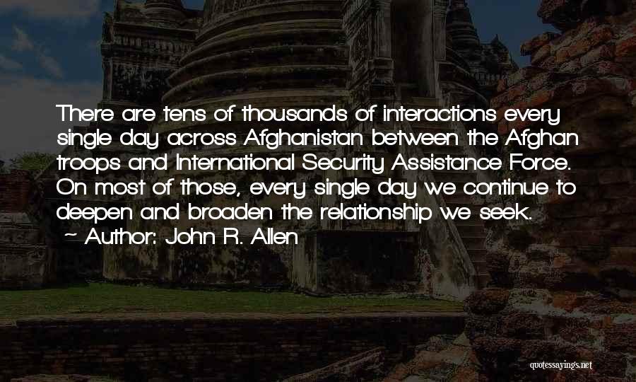 John R. Allen Quotes: There Are Tens Of Thousands Of Interactions Every Single Day Across Afghanistan Between The Afghan Troops And International Security Assistance