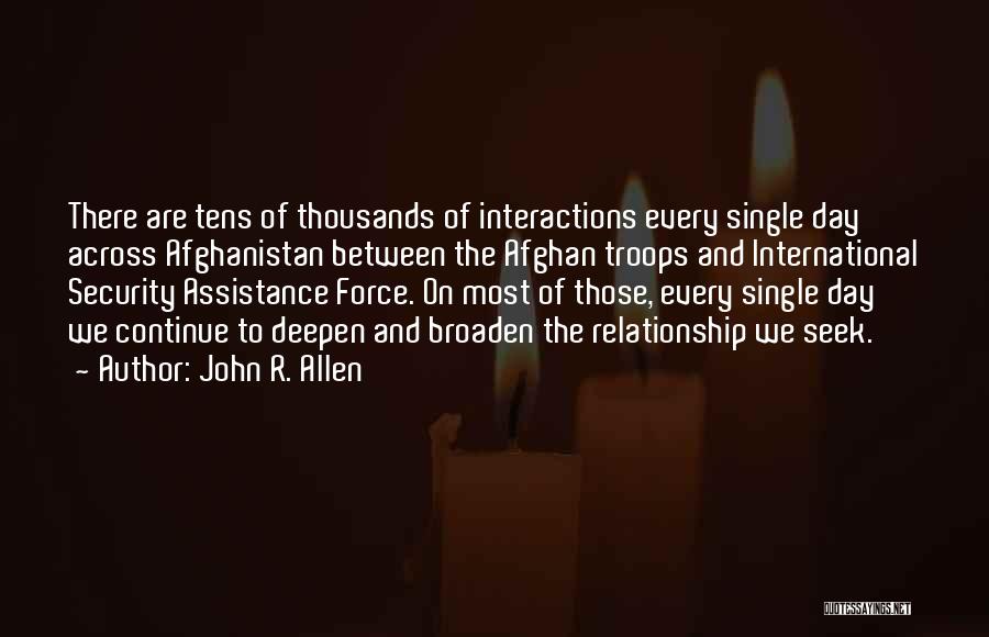 John R. Allen Quotes: There Are Tens Of Thousands Of Interactions Every Single Day Across Afghanistan Between The Afghan Troops And International Security Assistance