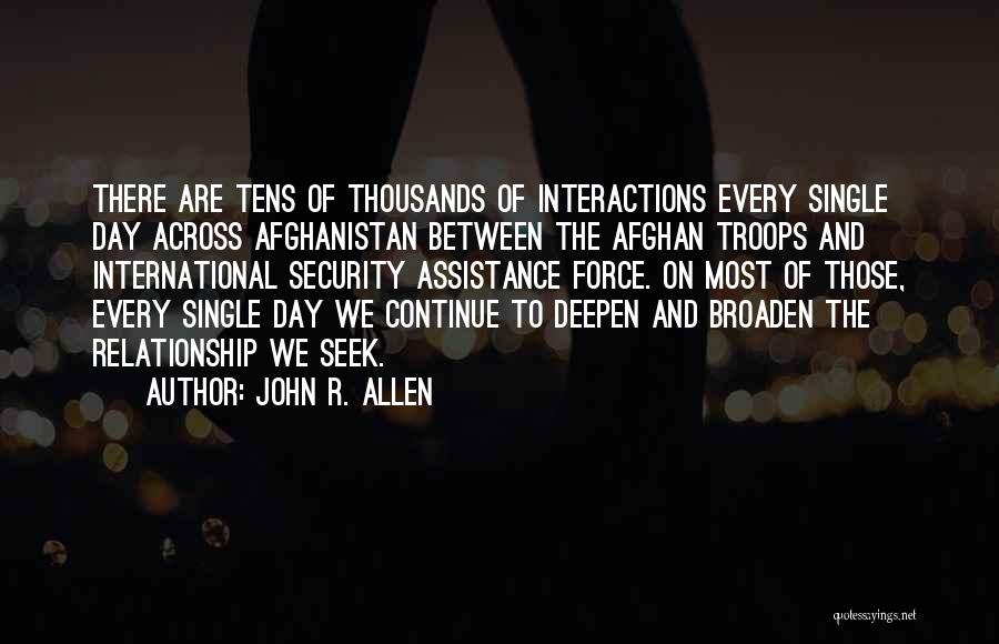 John R. Allen Quotes: There Are Tens Of Thousands Of Interactions Every Single Day Across Afghanistan Between The Afghan Troops And International Security Assistance