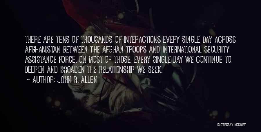 John R. Allen Quotes: There Are Tens Of Thousands Of Interactions Every Single Day Across Afghanistan Between The Afghan Troops And International Security Assistance