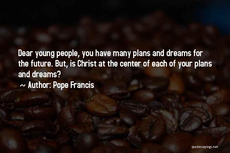 Pope Francis Quotes: Dear Young People, You Have Many Plans And Dreams For The Future. But, Is Christ At The Center Of Each