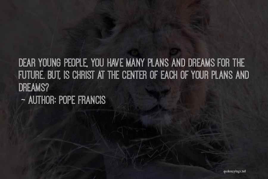 Pope Francis Quotes: Dear Young People, You Have Many Plans And Dreams For The Future. But, Is Christ At The Center Of Each