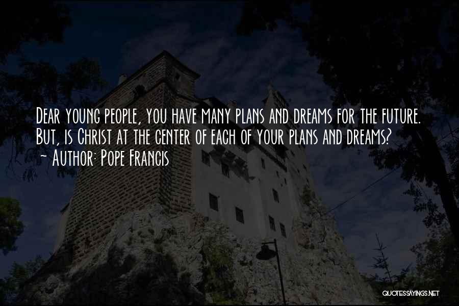 Pope Francis Quotes: Dear Young People, You Have Many Plans And Dreams For The Future. But, Is Christ At The Center Of Each