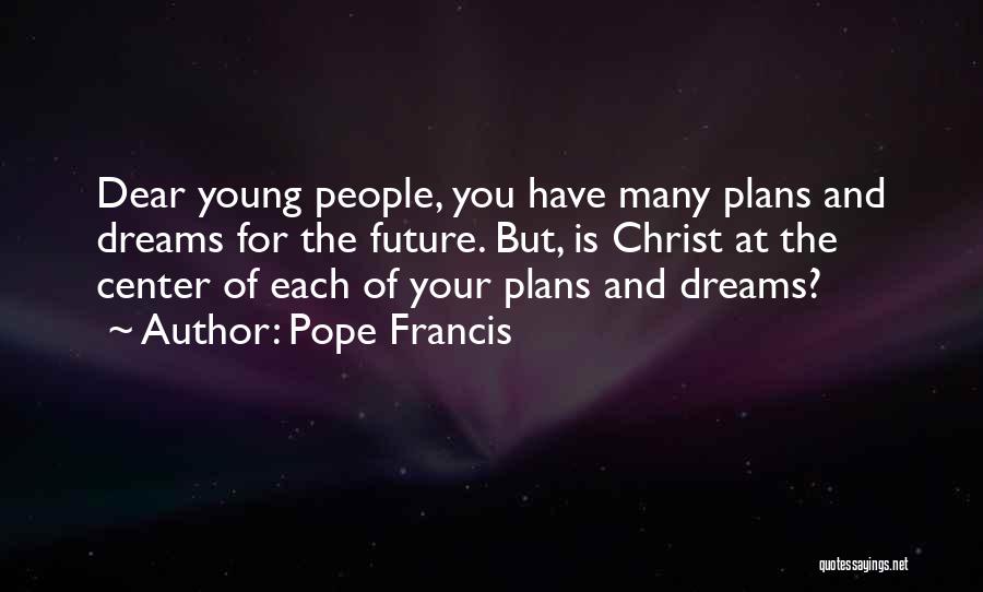 Pope Francis Quotes: Dear Young People, You Have Many Plans And Dreams For The Future. But, Is Christ At The Center Of Each