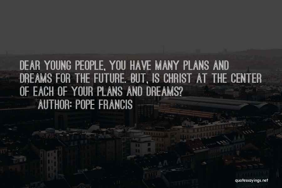 Pope Francis Quotes: Dear Young People, You Have Many Plans And Dreams For The Future. But, Is Christ At The Center Of Each