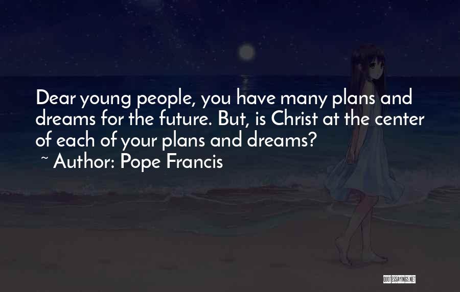 Pope Francis Quotes: Dear Young People, You Have Many Plans And Dreams For The Future. But, Is Christ At The Center Of Each