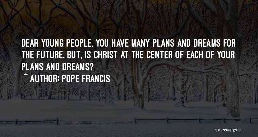 Pope Francis Quotes: Dear Young People, You Have Many Plans And Dreams For The Future. But, Is Christ At The Center Of Each