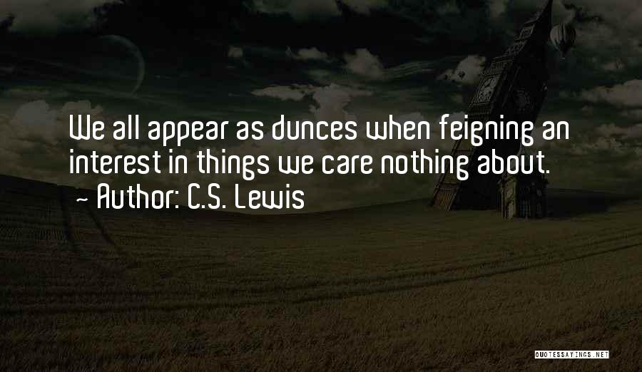 C.S. Lewis Quotes: We All Appear As Dunces When Feigning An Interest In Things We Care Nothing About.