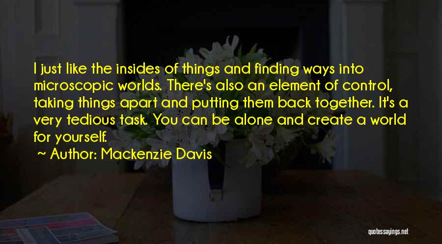 Mackenzie Davis Quotes: I Just Like The Insides Of Things And Finding Ways Into Microscopic Worlds. There's Also An Element Of Control, Taking