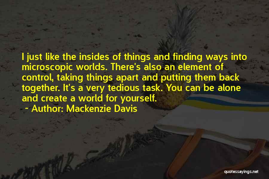 Mackenzie Davis Quotes: I Just Like The Insides Of Things And Finding Ways Into Microscopic Worlds. There's Also An Element Of Control, Taking