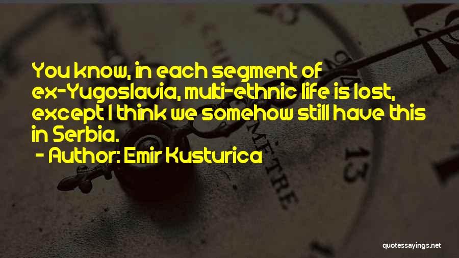 Emir Kusturica Quotes: You Know, In Each Segment Of Ex-yugoslavia, Multi-ethnic Life Is Lost, Except I Think We Somehow Still Have This In