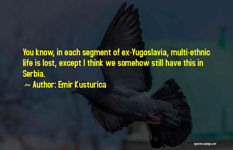Emir Kusturica Quotes: You Know, In Each Segment Of Ex-yugoslavia, Multi-ethnic Life Is Lost, Except I Think We Somehow Still Have This In
