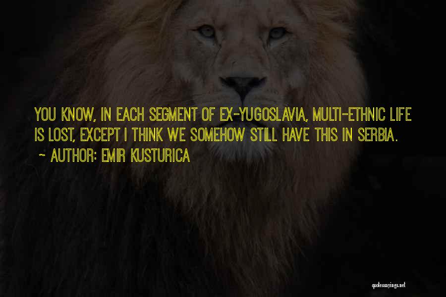 Emir Kusturica Quotes: You Know, In Each Segment Of Ex-yugoslavia, Multi-ethnic Life Is Lost, Except I Think We Somehow Still Have This In