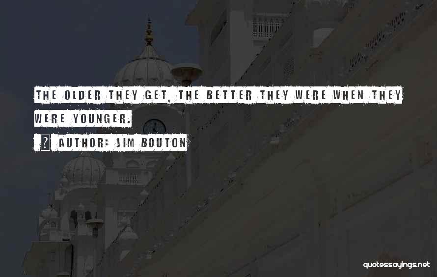 Jim Bouton Quotes: The Older They Get, The Better They Were When They Were Younger.