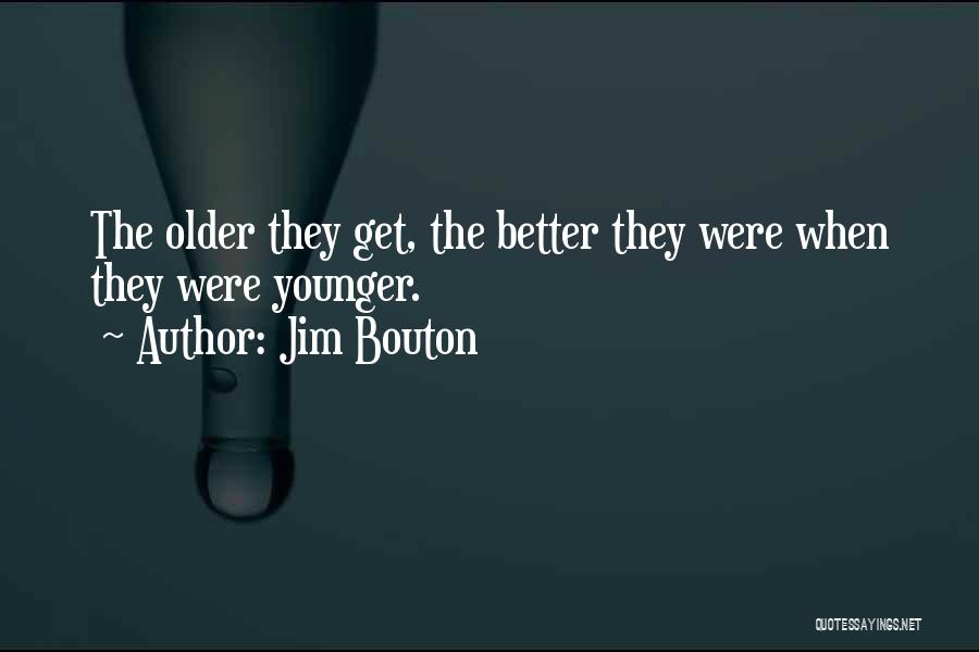 Jim Bouton Quotes: The Older They Get, The Better They Were When They Were Younger.